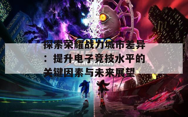 探索荣耀战力城市差异：提升电子竞技水平的关键因素与未来展望