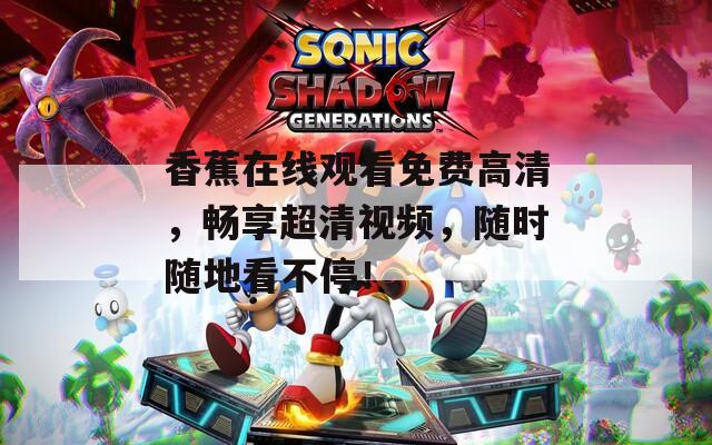 香蕉在线观看免费高清，畅享超清视频，随时随地看不停！