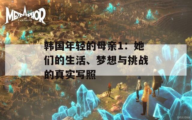 韩国年轻的母亲1：她们的生活、梦想与挑战的真实写照