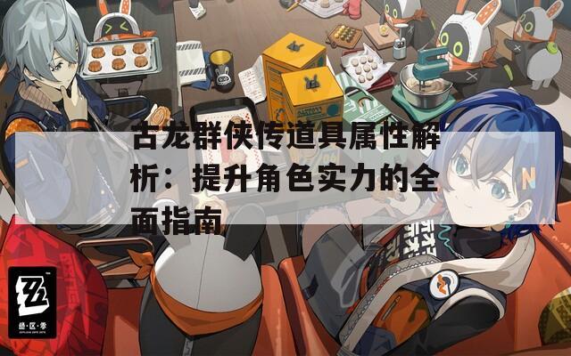 古龙群侠传道具属性解析：提升角色实力的全面指南