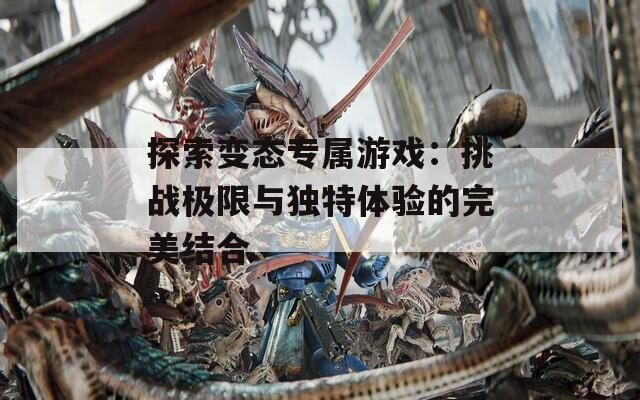 探索变态专属游戏：挑战极限与独特体验的完美结合