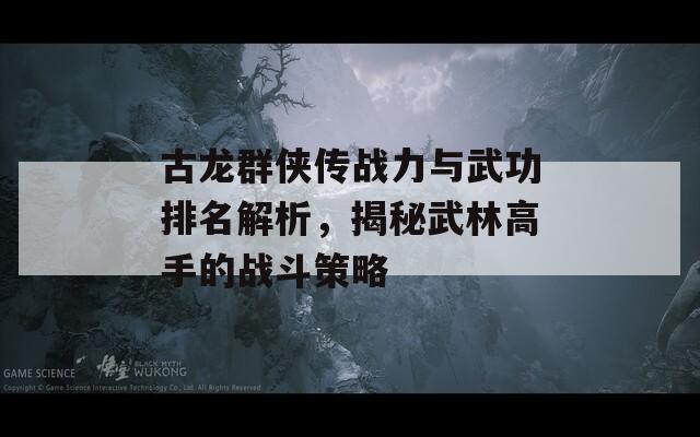 古龙群侠传战力与武功排名解析，揭秘武林高手的战斗策略