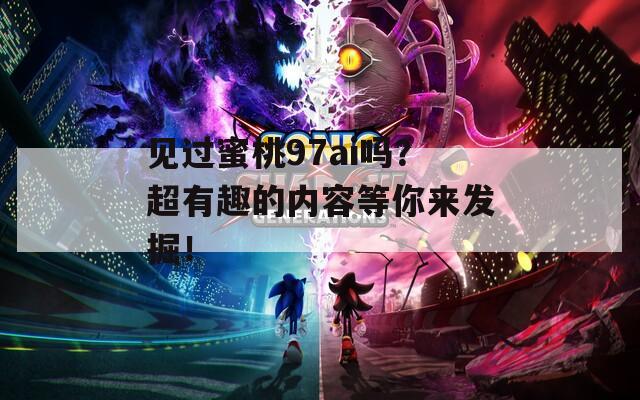 见过蜜桃97ai吗？超有趣的内容等你来发掘！