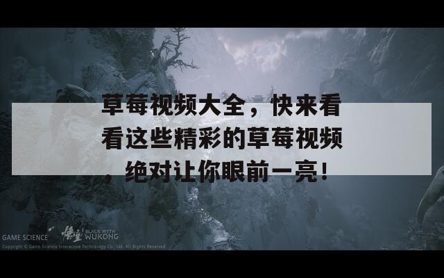 草莓视频大全，快来看看这些精彩的草莓视频，绝对让你眼前一亮！