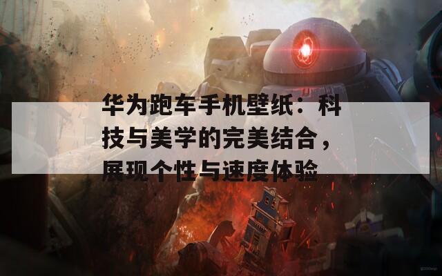 华为跑车手机壁纸：科技与美学的完美结合，展现个性与速度体验