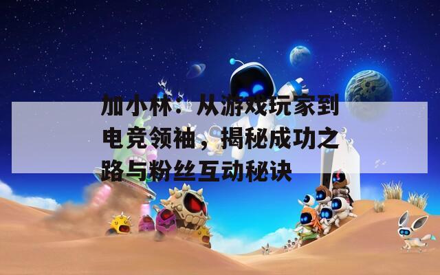 加小林：从游戏玩家到电竞领袖，揭秘成功之路与粉丝互动秘诀