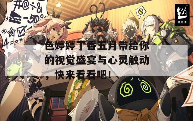 色婷婷丁香五月带给你的视觉盛宴与心灵触动，快来看看吧！