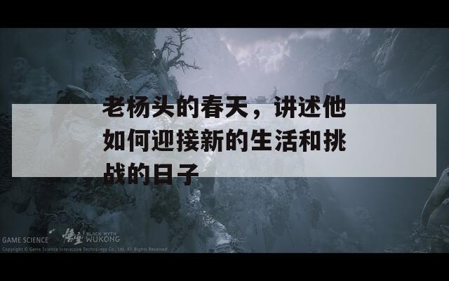 老杨头的春天，讲述他如何迎接新的生活和挑战的日子
