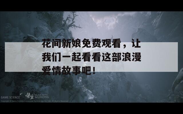 花间新娘免费观看，让我们一起看看这部浪漫爱情故事吧！