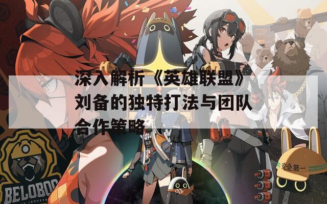 深入解析《英雄联盟》刘备的独特打法与团队合作策略