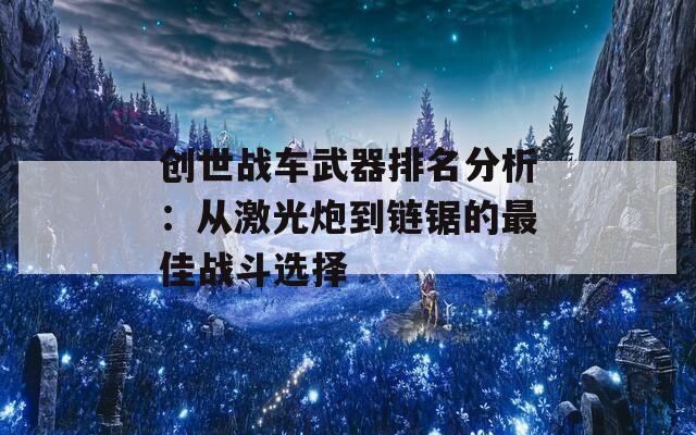 创世战车武器排名分析：从激光炮到链锯的最佳战斗选择