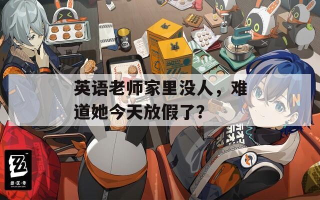 英语老师家里没人，难道她今天放假了？
