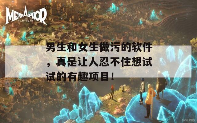 男生和女生做污的软件，真是让人忍不住想试试的有趣项目！