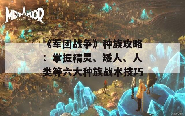 《军团战争》种族攻略：掌握精灵、矮人、人类等六大种族战术技巧