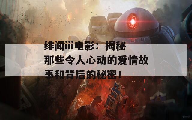 绯闻iii电影：揭秘那些令人心动的爱情故事和背后的秘密！
