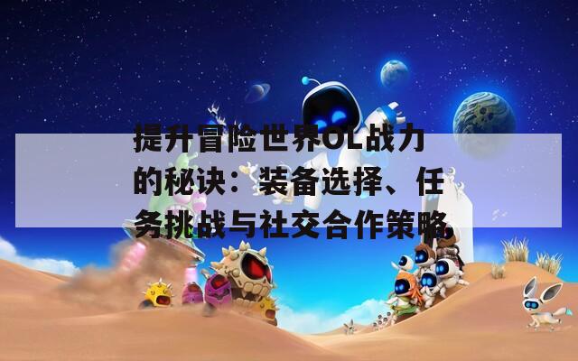 提升冒险世界OL战力的秘诀：装备选择、任务挑战与社交合作策略