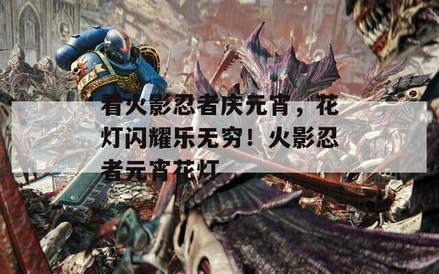 看火影忍者庆元宵，花灯闪耀乐无穷！火影忍者元宵花灯