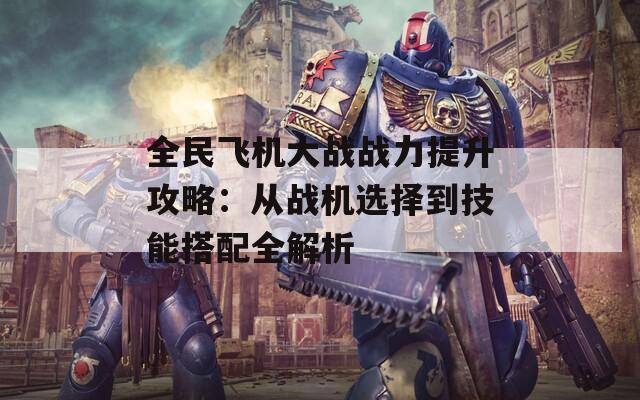 全民飞机大战战力提升攻略：从战机选择到技能搭配全解析