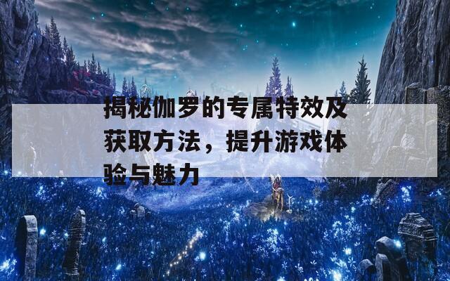 揭秘伽罗的专属特效及获取方法，提升游戏体验与魅力