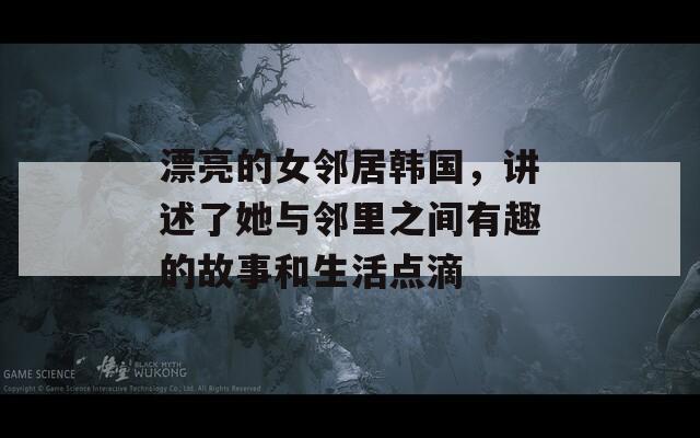 漂亮的女邻居韩国，讲述了她与邻里之间有趣的故事和生活点滴