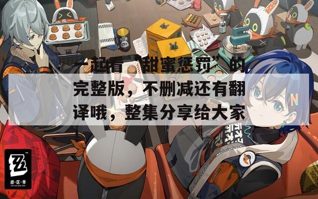 一起看“甜蜜惩罚”的完整版，不删减还有翻译哦，整集分享给大家！