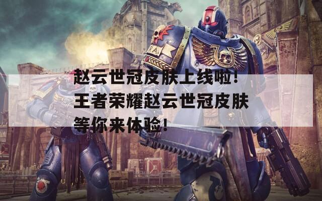 赵云世冠皮肤上线啦！王者荣耀赵云世冠皮肤等你来体验！