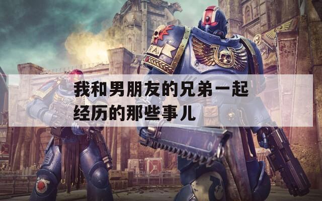 我和男朋友的兄弟一起经历的那些事儿