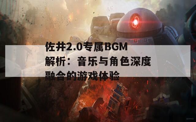 佐井2.0专属BGM解析：音乐与角色深度融合的游戏体验