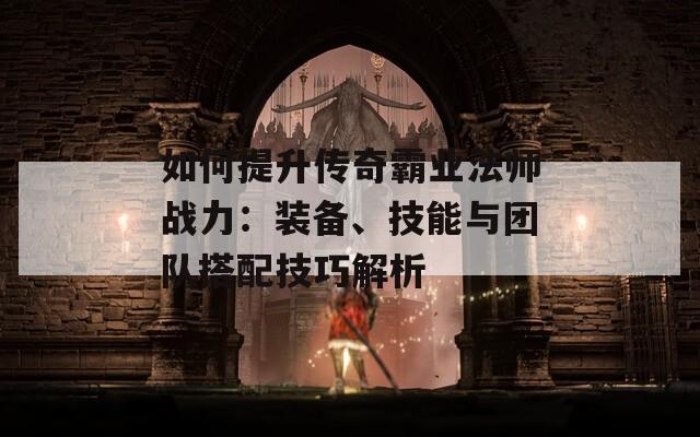 如何提升传奇霸业法师战力：装备、技能与团队搭配技巧解析