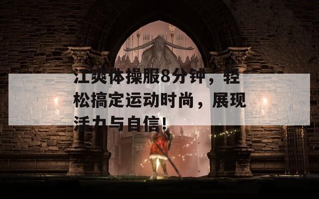 江爽体操服8分钟，轻松搞定运动时尚，展现活力与自信！