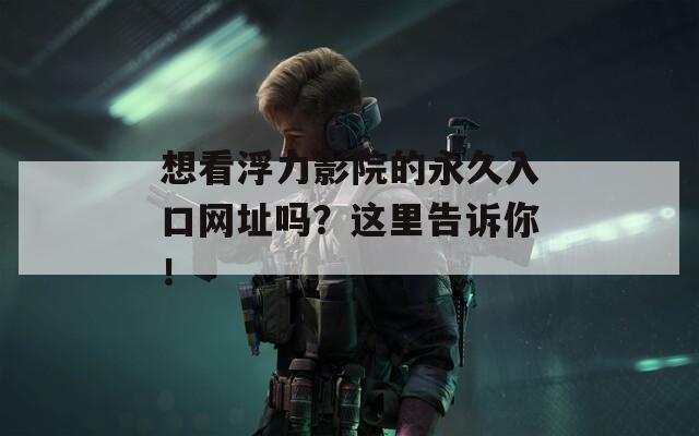 想看浮力影院的永久入口网址吗？这里告诉你！