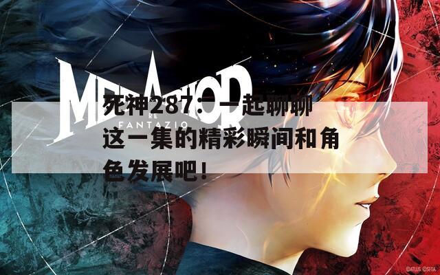 死神287：一起聊聊这一集的精彩瞬间和角色发展吧！