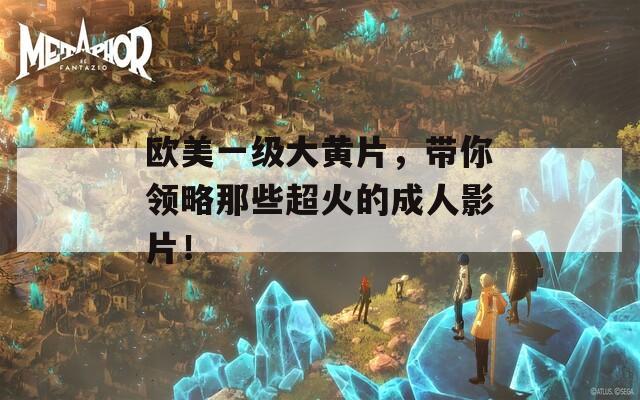 欧美一级大黄片，带你领略那些超火的成人影片！