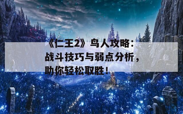 《仁王2》鸟人攻略：战斗技巧与弱点分析，助你轻松取胜！