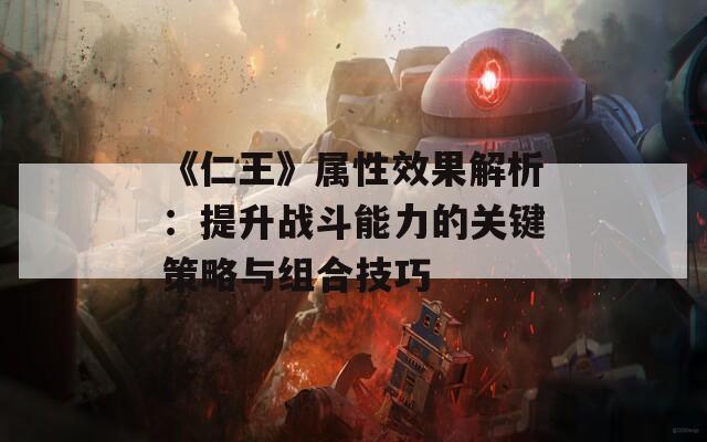 《仁王》属性效果解析：提升战斗能力的关键策略与组合技巧