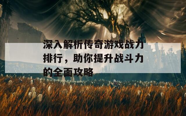 深入解析传奇游戏战力排行，助你提升战斗力的全面攻略