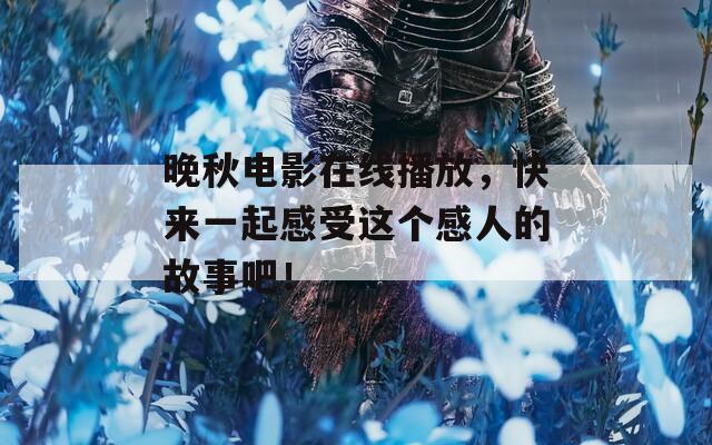 晚秋电影在线播放，快来一起感受这个感人的故事吧！