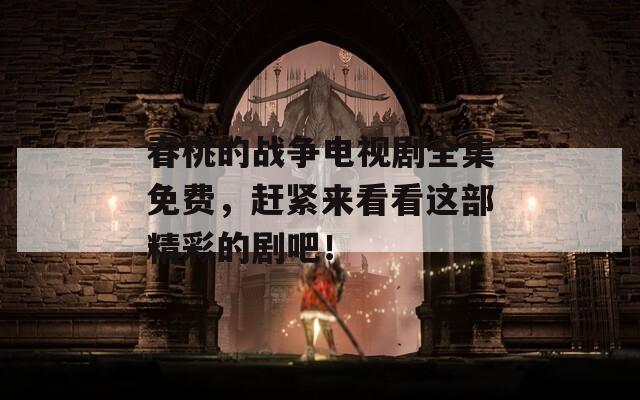 春桃的战争电视剧全集免费，赶紧来看看这部精彩的剧吧！