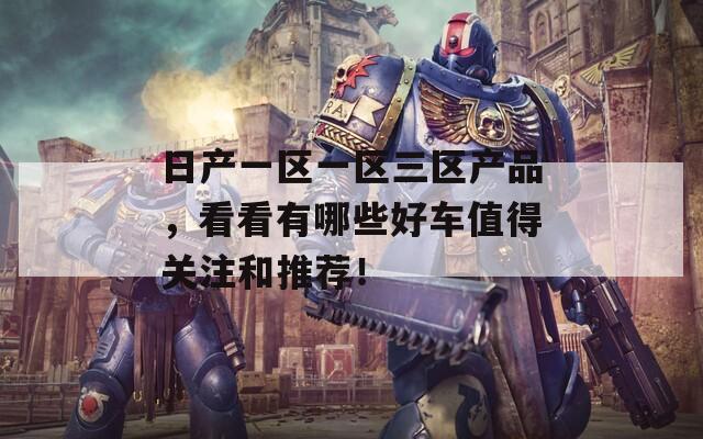日产一区一区三区产品，看看有哪些好车值得关注和推荐！