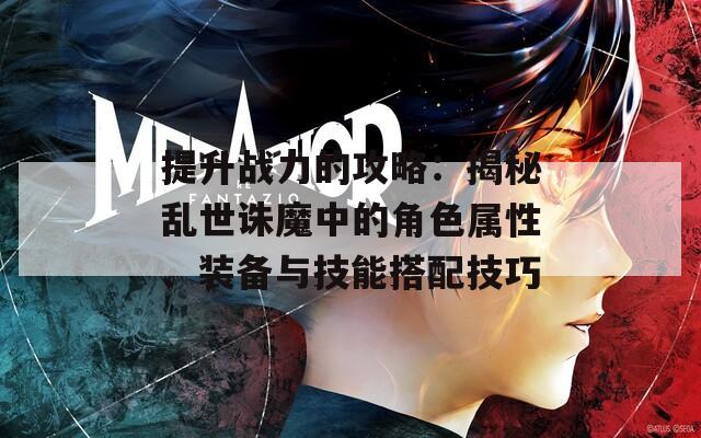 提升战力的攻略：揭秘乱世诛魔中的角色属性、装备与技能搭配技巧