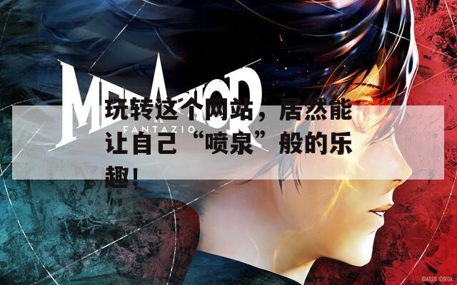 玩转这个网站，居然能让自己“喷泉”般的乐趣！