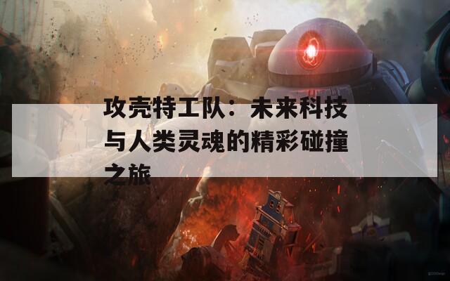 攻壳特工队：未来科技与人类灵魂的精彩碰撞之旅