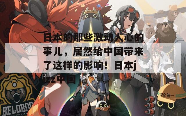 日本的那些激动人心的事儿，居然给中国带来了这样的影响！日本jizz中国