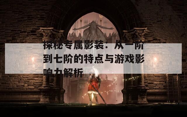 探秘专属影装：从一阶到七阶的特点与游戏影响力解析