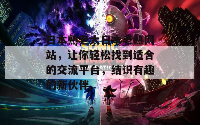 日本熟老太日本老熟网站，让你轻松找到适合的交流平台，结识有趣的新伙伴。