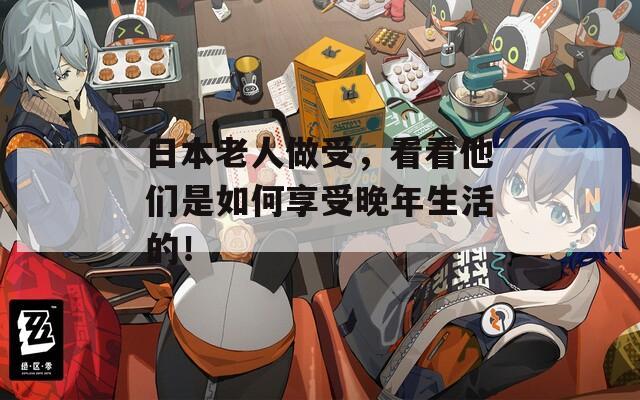 日本老人做受，看看他们是如何享受晚年生活的！