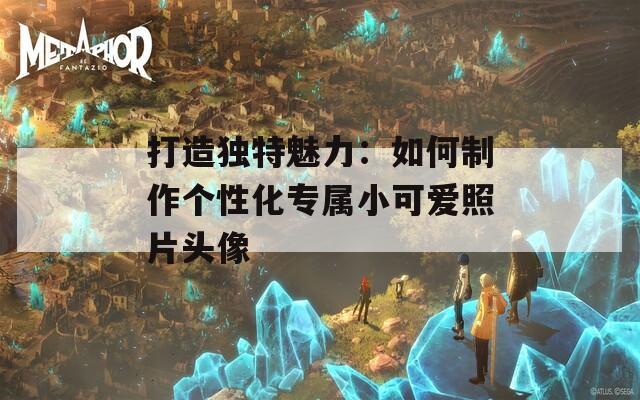 打造独特魅力：如何制作个性化专属小可爱照片头像