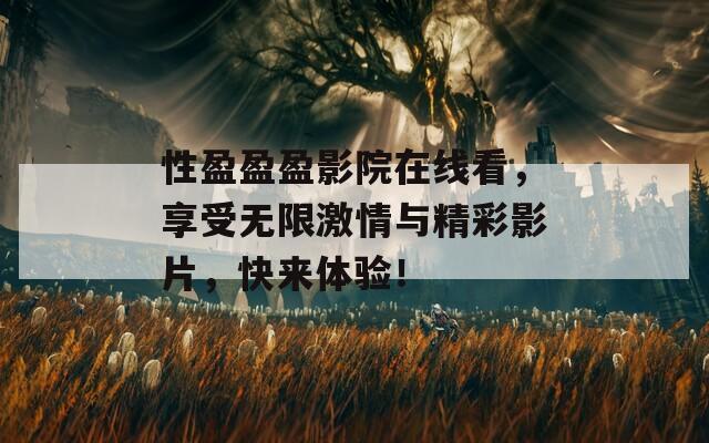 性盈盈盈影院在线看，享受无限激情与精彩影片，快来体验！