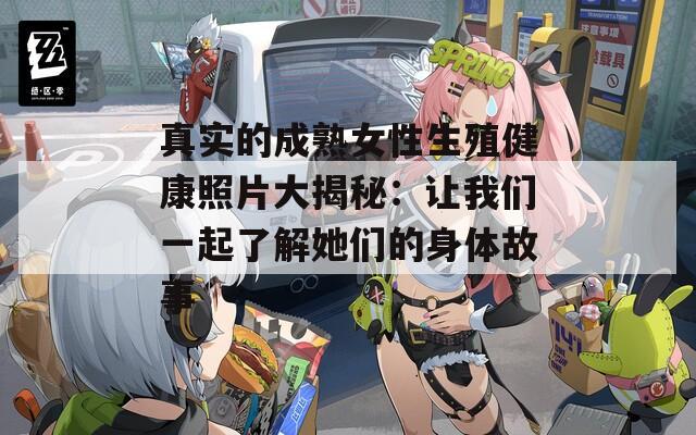 真实的成熟女性生殖健康照片大揭秘：让我们一起了解她们的身体故事
