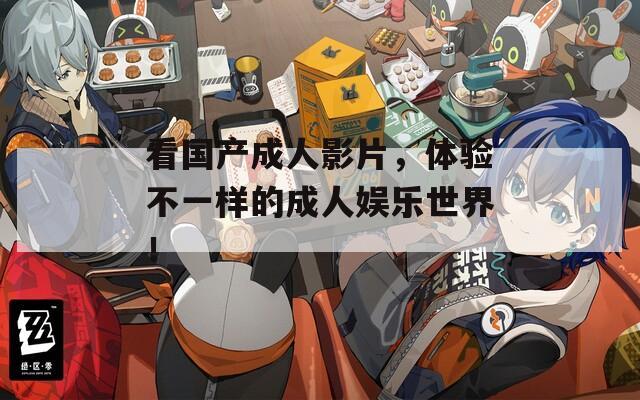 看国产成人影片，体验不一样的成人娱乐世界！